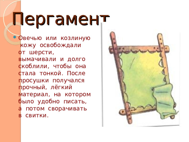 Пергамент Овечью или козлиную кожу освобождали от шерсти, вымачивали и долго скоблили, чтобы она стала тонкой. После просушки получался прочный, лёгкий материал, на котором было удобно писать, а потом сворачивать в свитки. 