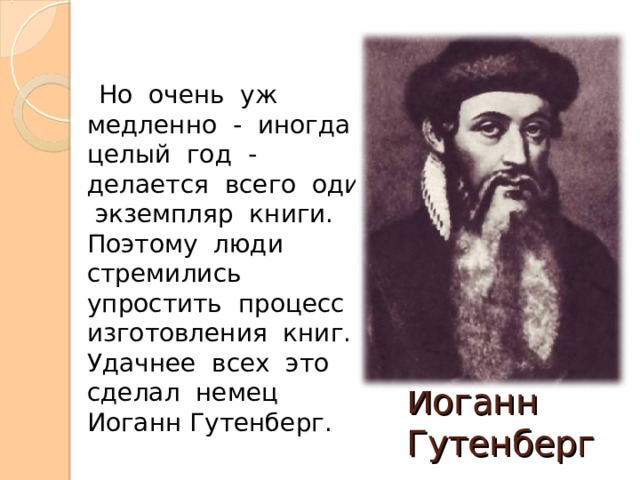  Но очень уж медленно - иногда целый год - делается всего один экземпляр книги. Поэтому люди стремились упростить процесс изготовления книг. Удачнее всех это сделал немец Иоганн Гутенберг. Иоганн Гутенберг 