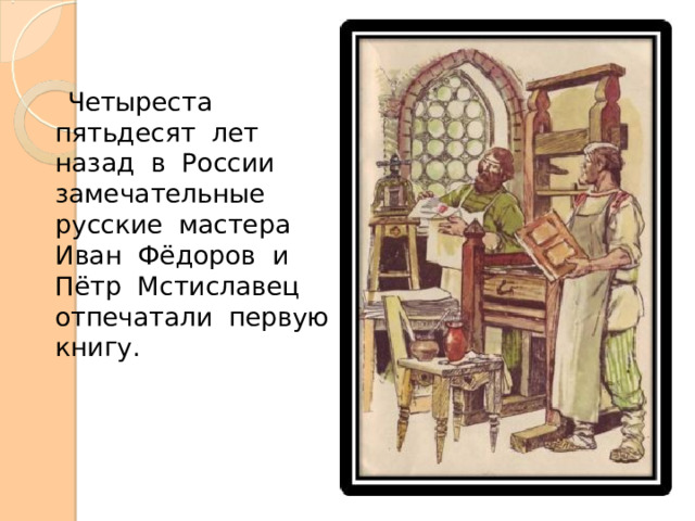  Четыреста пятьдесят лет назад в России замечательные русские мастера Иван Фёдоров и Пётр Мстиславец отпечатали первую книгу. 