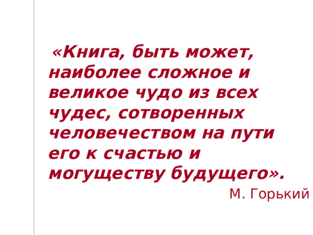  «Книга, быть может, наиболее сложное и великое чудо из всех чудес, сотворенных человечеством на пути его к счастью и могуществу будущего».  М. Горький 