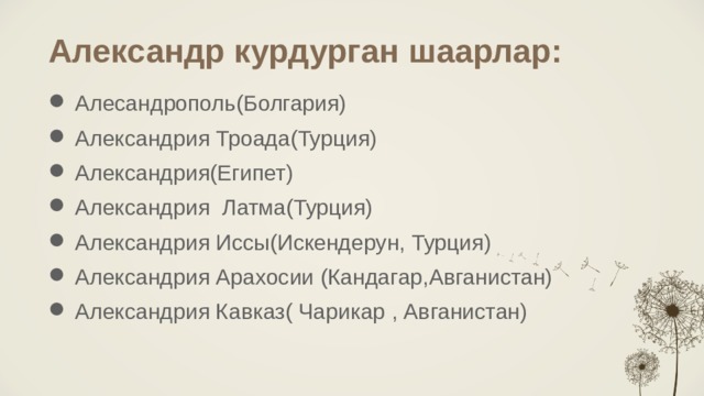 Александр курдурган шаарлар: Алесандрополь(Болгария) Александрия Троада(Турция) Александрия(Египет) Александрия Латма(Турция) Александрия Иссы(Искендерун, Турция) Александрия Арахосии (Кандагар,Авганистан) Александрия Кавказ( Чарикар , Авганистан) 6 
