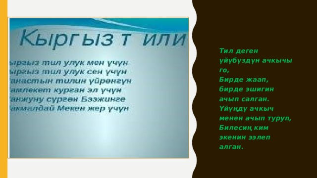 Тил деген үйүбүздүн ачкычы го,  Бирде жаап, бирде эшигин ачып салган.  Үйүңдү ачкыч менен ачып туруп,  Билесиң ким экенин ээлеп алган. 