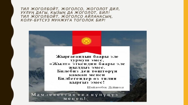 Тил жоголбойт, жоголсо, жоголот дил,  Уулуң дагы, кызың да жоголот, бил!  Тил жоголбойт, жоголсо айланасың,  Колу-бутсуз мунжуга тоголок бир!   