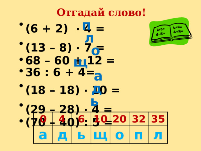 Отгадай слово! п (6 + 2) . 4 = (13 – 8) . 7 = 68 – 60 + 12 = 36 : 6 + 4= (18 – 18) . 10 = (29 – 28) . 4 = (70 – 40) : 5 = л о щ а д ь 0 а 4 д 6 ь 10 щ 20 о 32 п 35 л 