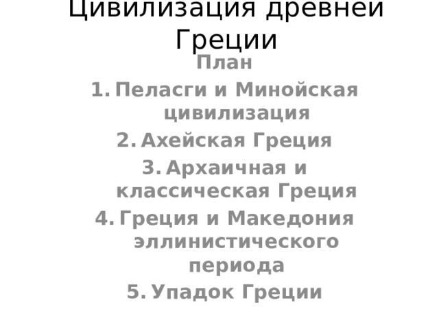 Цивилизация древней Греции План Пеласги и Минойская цивилизация Ахейская Греция Архаичная и классическая Греция Греция и Македония эллинистического периода Упадок Греции 