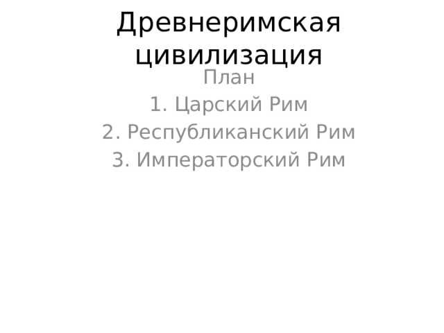 Древнеримская цивилизация План Царский Рим 2. Республиканский Рим 3. Императорский Рим 