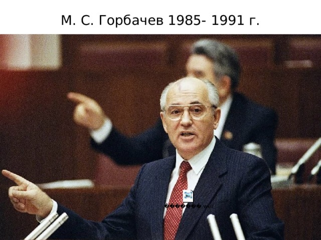 М. С. Горбачев 1985- 1991 г. 