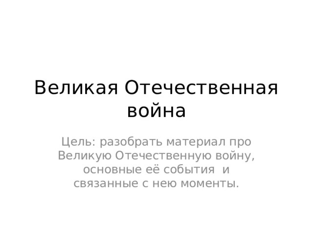 Великая Отечественная война Цель: разобрать материал про Великую Отечественную войну, основные её события и связанные с нею моменты. 