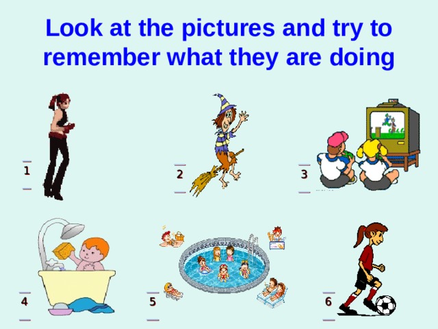 Look at the pictures and try to remember what they are doing 1 2 3 4 5 6 