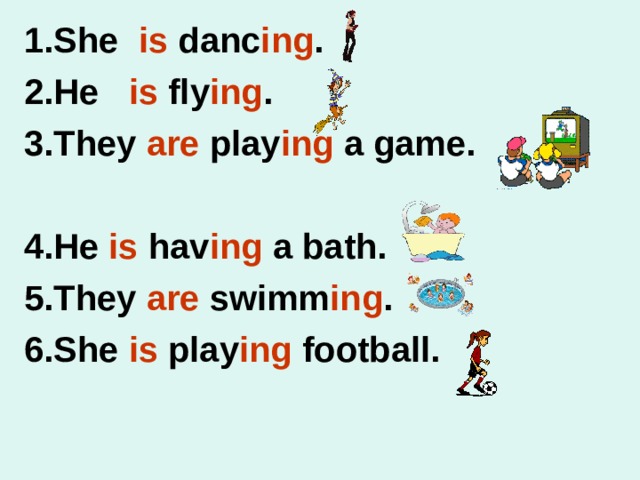 1.She is danc ing . 2.He is fly ing . 3.They are play ing a game. 4.He is hav ing a bath. 5.They are swimm ing . 6.She is play ing football. 