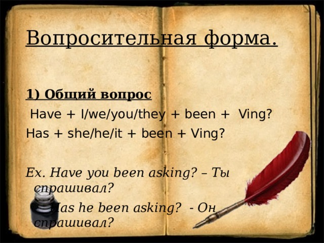 Вопросительная форма. 1) Общий вопрос  Have + I/we/you/they + been + Ving? Has + she/he/it + been + Ving?  Ex. Have you been asking? – Ты спрашивал?  Has he been asking? - Он спрашивал? 