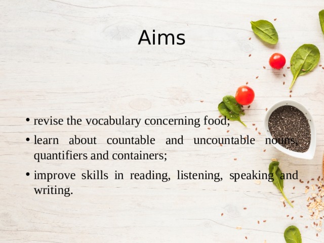Aims revise the vocabulary concerning food; learn about countable and uncountable nouns, quantifiers and containers; improve skills in reading, listening, speaking and writing. 