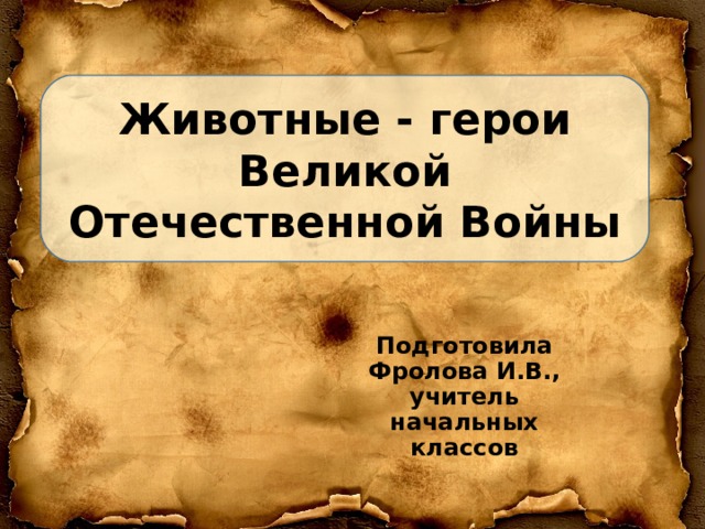 Животные - герои Великой Отечественной Войны Подготовила Фролова И.В., учитель начальных классов 