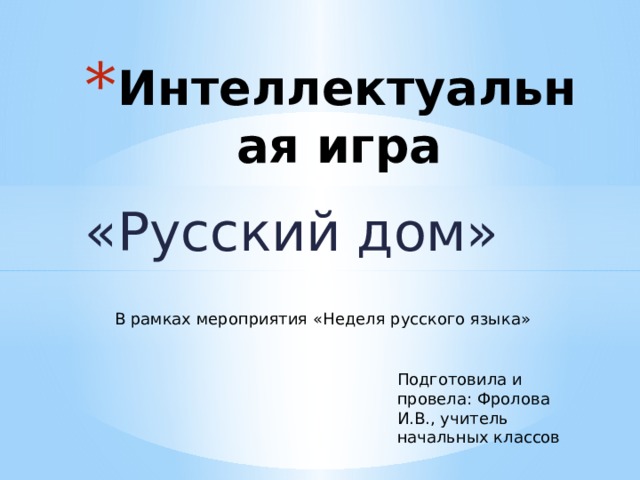 Интеллектуальная игра «Русский дом» В рамках мероприятия «Неделя русского языка» Подготовила и провела: Фролова И.В., учитель начальных классов 