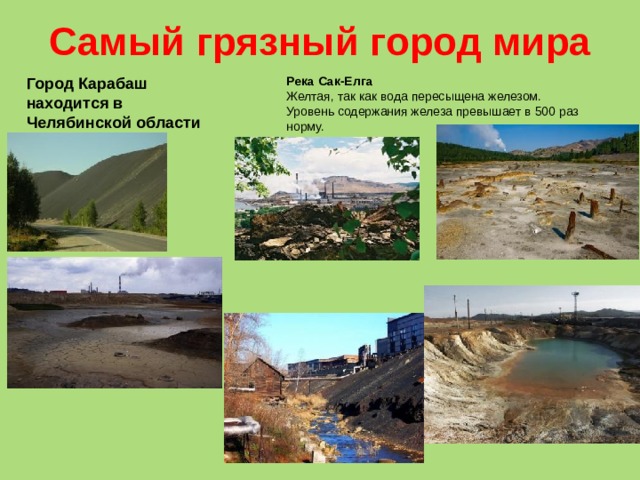 Самый грязный город мира Город Карабаш находится в Челябинской области Река Сак-Елга Желтая, так как вода пересыщена железом.  Уровень содержания железа превышает в 500 раз норму. 