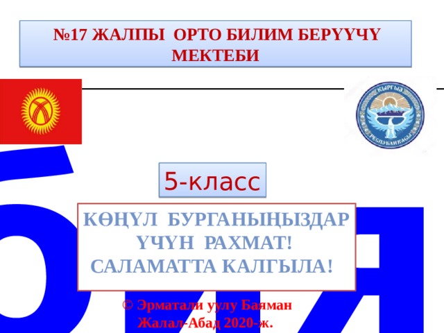 № 17 ЖАЛПЫ ОРТО БИЛИМ БЕРҮҮЧҮ МЕКТЕБИ Тарбиялык саат 5-класс КӨҢҮЛ БУРГАНЫҢЫЗДАР ҮЧҮН РАХМАТ! Саламатта калгыла!  © Эрматали уулу Баяман Жалал-Абад 2020-ж.  