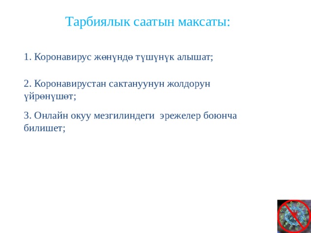  Тарбиялык саатын максаты: 1. Коронавирус жөнүндө түшүнүк алышат; 2. Коронавирустан сактануунун жолдорун үйрөнүшөт; 3. Онлайн окуу мезгилиндеги эрежелер боюнча билишет; 