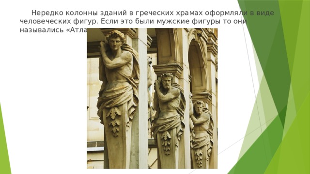  Нередко колонны зданий в греческих храмах оформляли в виде человеческих фигур. Если это были мужские фигуры то они назывались «Атлантами» 