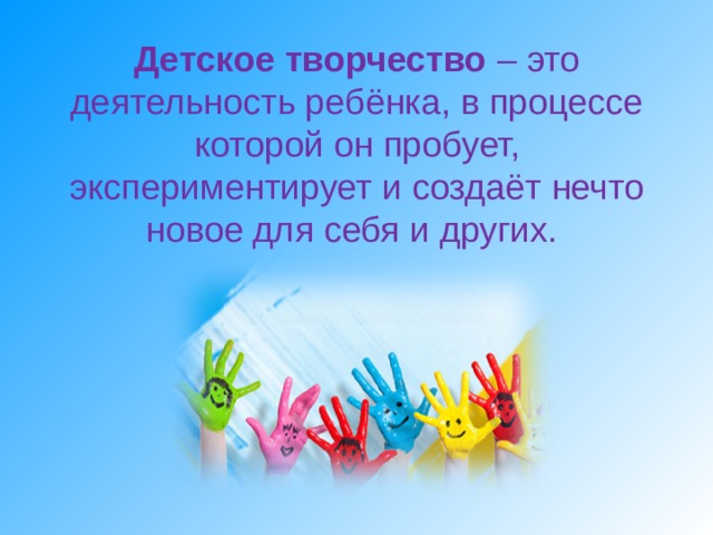 Детское творчество – это деятельность ребёнка, в процессе которой он пробует, экспериментирует и создаёт нечто новое для себя и других. 