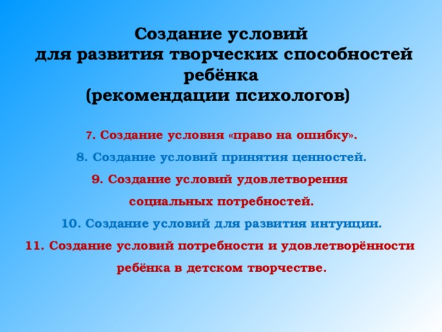 Создание условий  для развития творческих способностей ребёнка (рекомендации психологов) 7 . Создание условия «право на ошибку». 8. Создание условий принятия ценностей. 9. Создание условий удовлетворения социальных потребностей. 10. Создание условий для развития интуиции. 11. Создание условий потребности и удовлетворённости ребёнка в детском творчестве. 