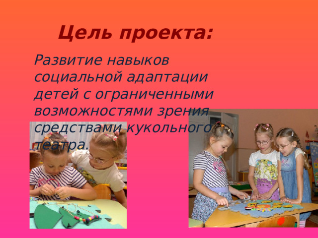  Цель проекта: Развитие навыков социальной адаптации детей с ограниченными возможностями зрения средствами кукольного театра. 