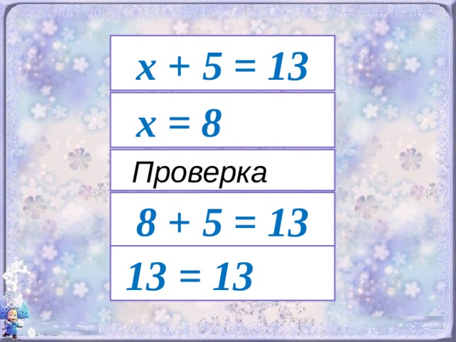 х + 5 = 13  х = 8  Проверка 8 + 5 = 13  13 = 13