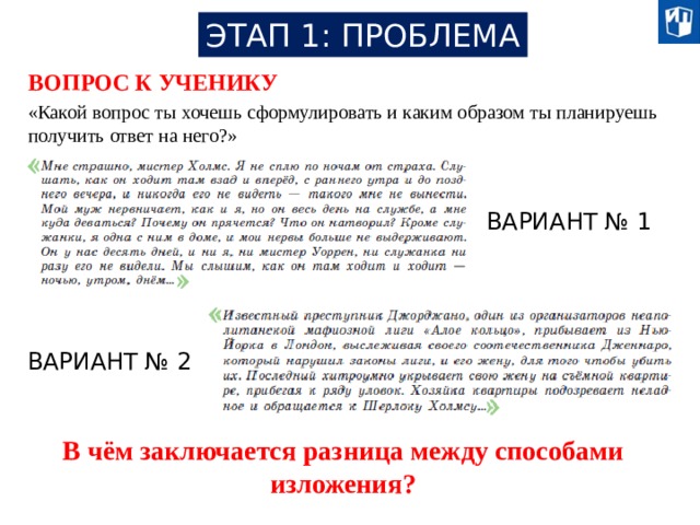 ЭТАП 1: ПРОБЛЕМА ВОПРОС К УЧЕНИКУ «Какой вопрос ты хочешь сформулировать и каким образом ты планируешь получить ответ на него?» ВАРИАНТ № 1 ВАРИАНТ № 2 В чём заключается разница между способами изложения? 