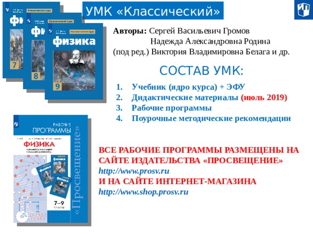 УМК «Классический» Авторы: Сергей Васильевич Громов  Надежда Александровна Родина (под ред.) Виктория Владимировна Белага и др. СОСТАВ УМК: Учебник (ядро курса) + ЭФУ Дидактические материалы (июль 2019) Рабочие программы Поурочные методические рекомендации ВСЕ РАБОЧИЕ ПРОГРАММЫ РАЗМЕЩЕНЫ НА САЙТЕ ИЗДАТЕЛЬСТВА «ПРОСВЕЩЕНИЕ» http://www.prosv.ru И НА САЙТЕ ИНТЕРНЕТ-МАГАЗИНА http://www.shop.prosv.ru  