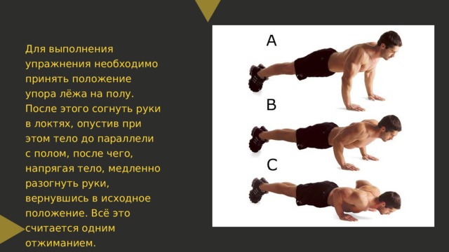 Для выполнения упражнения необходимо принять положение упора лёжа на полу. После этого согнуть руки в локтях, опустив при этом тело до параллели с полом, после чего, напрягая тело, медленно разогнуть руки, вернувшись в исходное положение. Всё это считается одним отжиманием. 