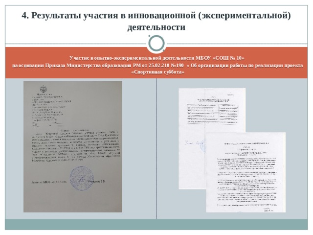 4. Результаты участия в инновационной (экспериментальной) деятельности  Участие в опытно-экспериментальной деятельности МБОУ «СОШ № 10» на основании Приказа Министерства образования РМ от 25.02.210 №190 « Об организации работы по реализации проекта «Спортивная суббота» 