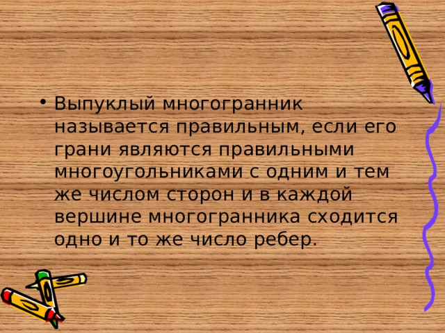 Выпуклый многогранник называется правильным, если его грани являются правильными многоугольниками с одним и тем же числом сторон и в каждой вершине многогранника сходится одно и то же число ребер. 