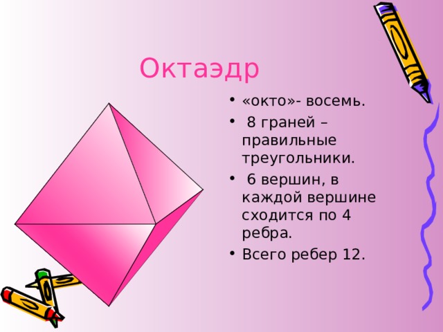 Октаэдр «окто»- восемь.  8 граней – правильные треугольники.  6 вершин, в каждой вершине сходится по 4 ребра. Всего ребер 12. 