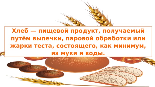 Хлеб — пищевой продукт, получаемый путём выпечки, паровой обработки или жарки теста, состоящего, как минимум, из муки и воды. 