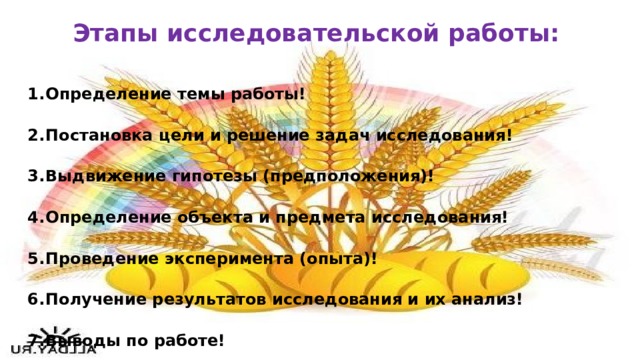 Этапы исследовательской работы: Определение темы работы!  Постановка цели и решение задач исследования!  Выдвижение гипотезы (предположения)!  Определение объекта и предмета исследования!  Проведение эксперимента (опыта)!  Получение результатов исследования и их анализ!  Выводы по работе! 