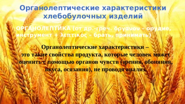 Органолептические характеристики хлебобулочных изделий ОРГАНОЛЕПТИКА (от др.-греч. ὄργανον – орудие, инструмент + λεπτικός – брать, принимать) Органолептические характеристики – это такие свойства продукта, которые человек может оценить с помощью органов чувств (зрения, обоняния, вкуса, осязания), не проводя анализ. 