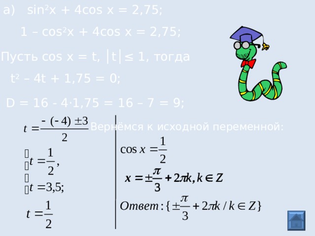 а) sin 2 x + 4 cos x = 2,75; 1 – cos 2 x + 4 cos x = 2,75; Пусть cos x = t , │ t │≤ 1, тогда t 2 – 4 t + 1,75 = 0; D = 16 - 4·1 ,75 = 16 – 7 = 9; Вернёмся к исходной переменной:  