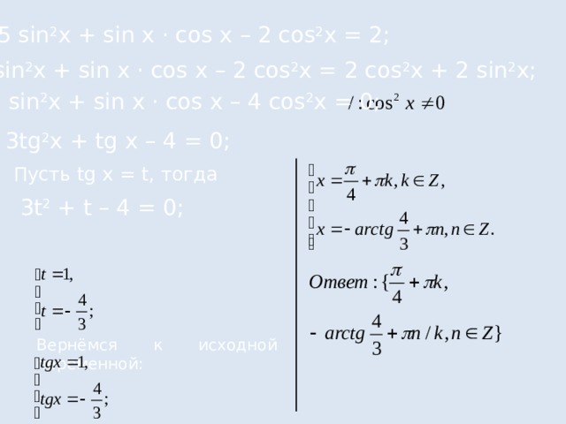 г) 5 sin 2 x + sin х · cos х – 2 cos 2 x = 2 ;  5 sin 2 x + sin х · cos х – 2 cos 2 x = 2 cos 2 x + 2 sin 2 x ; 3 sin 2 x + sin х · cos х – 4 cos 2 x = 0; 3 tg 2 x + tg х – 4 = 0 ; Пусть tg x = t , тогда 3t 2  +  t  – 4 = 0; Вернёмся к исходной переменной:  