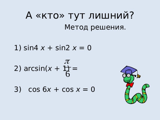А «кто» тут лишний?      Метод решения. 1 ) sin4 x + sin2 x = 0 2 ) arcsin( x + 1) = 3) cos 6 x + cos x = 0 