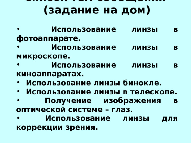 Список тем сообщений (задание на дом)  Использование линзы в фотоаппарате.  Использование линзы в микроскопе.  Использование линзы в киноаппаратах.  Использование линзы бинокле.  Использование линзы в телескопе.  Получение изображения в оптической системе – глаз.  Использование линзы для коррекции зрения. 