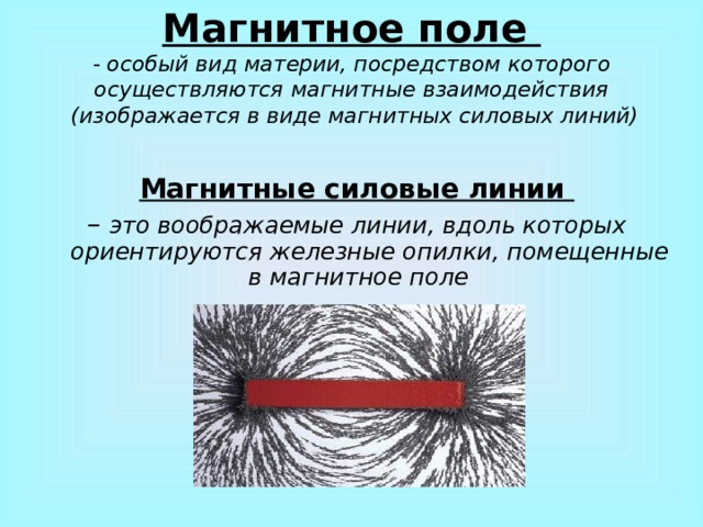 Магнитное поле  - особый вид материи, посредством которого осуществляются магнитные взаимодействия  (изображается в виде магнитных силовых линий)  Магнитные силовые линии – это воображаемые линии, вдоль которых ориентируются железные опилки, помещенные в магнитное поле     