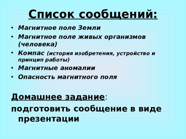 Список сообщений: Магнитное поле Земли Магнитное поле живых организмов (человека) Компас (история изобретения, устройство и принцип работы) Магнитные аномалии Опасность магнитного поля Домашнее задание : подготовить сообщение в виде презентации 
