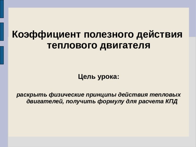 Коэффициент полезного действия теплового двигателя   Цель урока:  раскрыть физические принципы действия тепловых двигателей, получить формулу для расчета КПД 