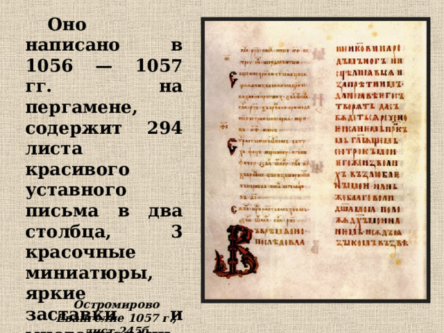 Оно написано в 1056 — 1057 гг. на пергамене, содержит 294 листа красивого уставного письма в два столбца, 3 красочные миниатюры, яркие заставки и многочисленные разнообразные инициалы. Остромирово Евангелие 1057 г., лист 245б 