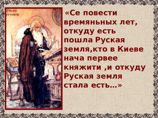  «Се повести времяньных лет, откуду есть пошла  Руская земля,кто в Ки е ве нача первее княжити ,и откуду Руская земля стала есть…» 