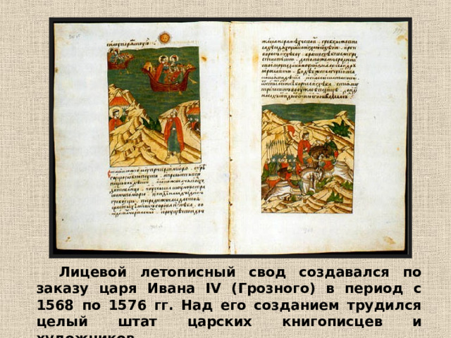 Лицевой летописный свод создавался по заказу царя Ивана IV (Грозного) в период с 1568 по 1576 гг. Над его созданием трудился целый штат царских книгописцев и художников. 