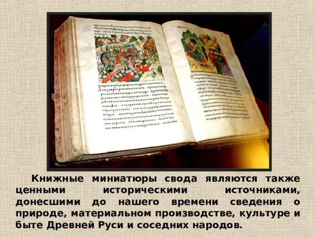 Книжные миниатюры свода являются также ценными историческими источниками, донесшими до нашего времени сведения о природе, материальном производстве, культуре и быте Древней Руси и соседних народов. 