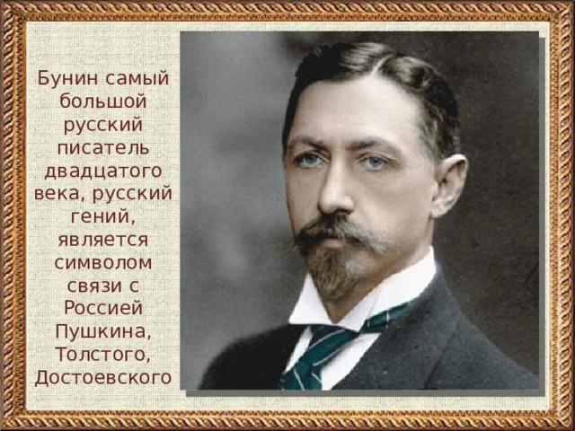 Бунин самый большой русский писатель двадцатого века, русский гений, является символом связи с Россией Пушкина, Толстого, Достоевского 