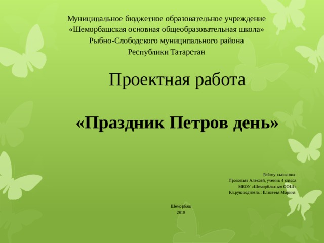 Муниципальное бюджетное образовательное учреждение  «Шеморбашская основная общеобразовательная школа»  Рыбно-Слободского муниципального района  Республики Татарстан Проектная работа   «Праздник Петров день» Работу выполнил: Прокопьев Алексей, ученик 4 класса МБОУ «Шеморбашская ООШ» Кл.руководитель : Елисеева Марина Шеморбаш 2019     