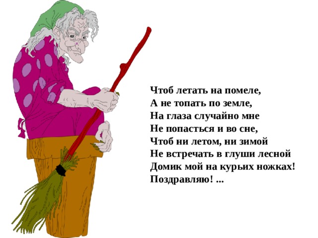 Чтоб летать на помеле,  А не топать по земле,  На глаза случайно мне  Не попасться и во сне,  Чтоб ни летом, ни зимой  Не встречать в глуши лесной  Домик мой на курьих ножках!  Поздравляю! ...    