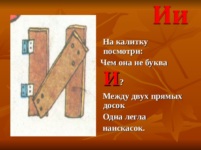  На калитку посмотри:  Чем она не буква И ?  Между двух прямых досок  Одна легла  наискасок. 